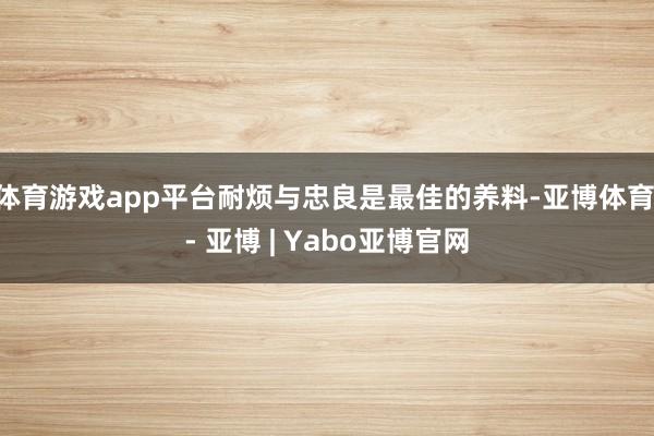 体育游戏app平台耐烦与忠良是最佳的养料-亚博体育 - 亚博 | Yabo亚博官网