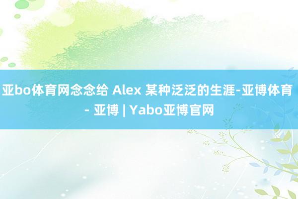 亚bo体育网念念给 Alex 某种泛泛的生涯-亚博体育 - 亚博 | Yabo亚博官网