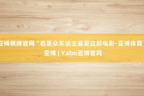 亚博棋牌官网“若是众东谈主喜爱这部电影-亚博体育 - 亚博 | Yabo亚博官网