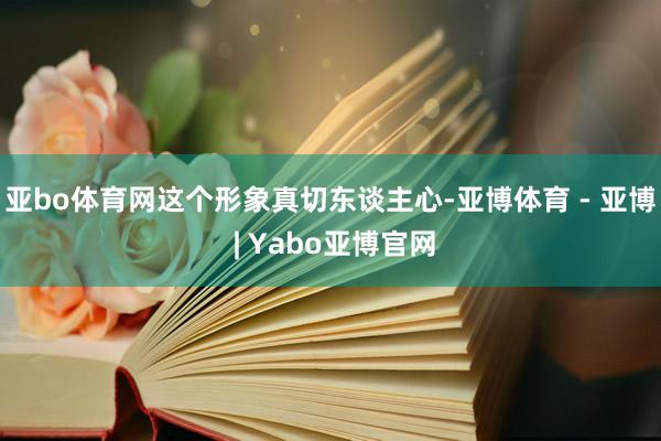 亚bo体育网这个形象真切东谈主心-亚博体育 - 亚博 | Yabo亚博官网