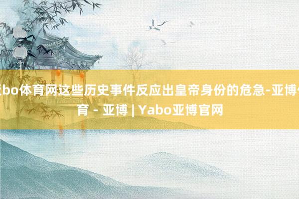 亚bo体育网这些历史事件反应出皇帝身份的危急-亚博体育 - 亚博 | Yabo亚博官网
