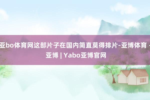 亚bo体育网这部片子在国内简直莫得排片-亚博体育 - 亚博 | Yabo亚博官网