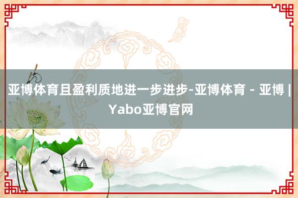 亚博体育且盈利质地进一步进步-亚博体育 - 亚博 | Yabo亚博官网