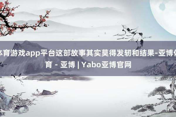 体育游戏app平台这部故事其实莫得发轫和结果-亚博体育 - 亚博 | Yabo亚博官网