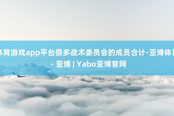 体育游戏app平台很多战术委员会的成员合计-亚博体育 - 亚博 | Yabo亚博官网