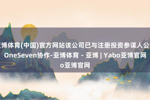 亚博体育(中国)官方网站该公司已与注册投资参谋人公司OneSeven协作-亚博体育 - 亚博 | Yabo亚博官网
