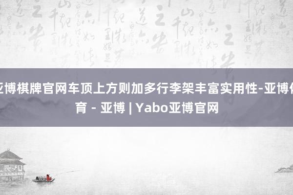 亚博棋牌官网车顶上方则加多行李架丰富实用性-亚博体育 - 亚博 | Yabo亚博官网