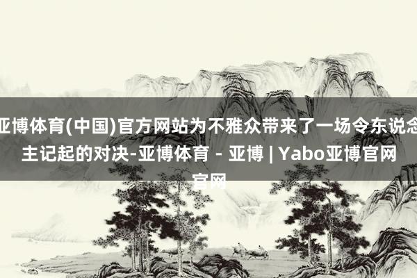 亚博体育(中国)官方网站为不雅众带来了一场令东说念主记起的对决-亚博体育 - 亚博 | Yabo亚博官网