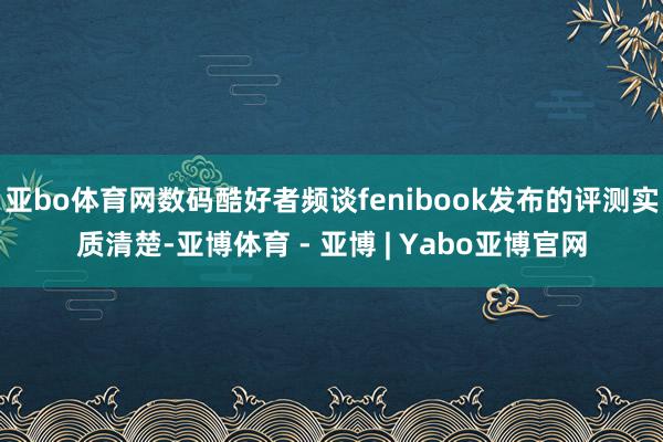 亚bo体育网数码酷好者频谈fenibook发布的评测实质清楚-亚博体育 - 亚博 | Yabo亚博官网