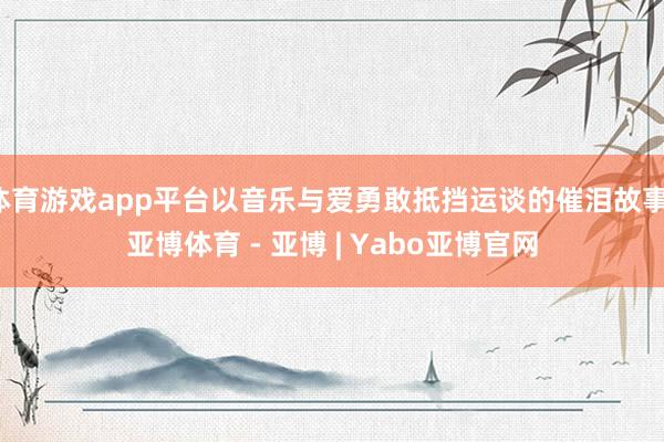 体育游戏app平台以音乐与爱勇敢抵挡运谈的催泪故事-亚博体育 - 亚博 | Yabo亚博官网