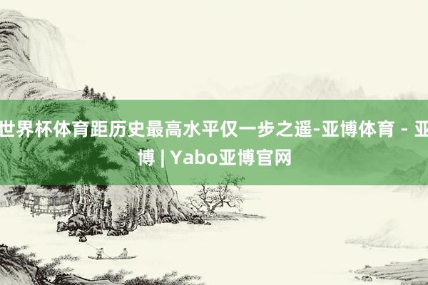 世界杯体育距历史最高水平仅一步之遥-亚博体育 - 亚博 | Yabo亚博官网