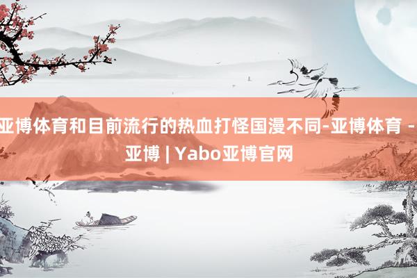 亚博体育和目前流行的热血打怪国漫不同-亚博体育 - 亚博 | Yabo亚博官网