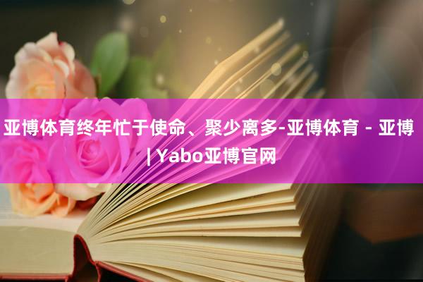 亚博体育终年忙于使命、聚少离多-亚博体育 - 亚博 | Yabo亚博官网