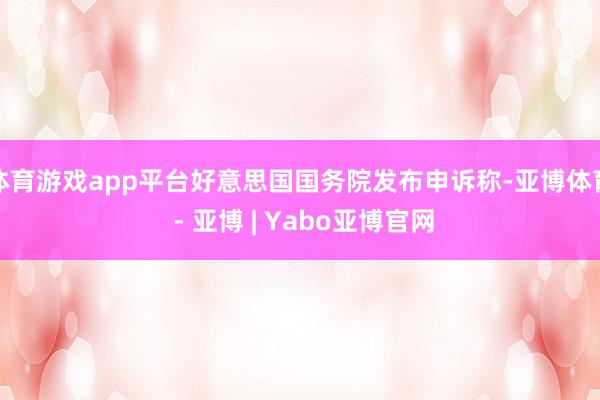 体育游戏app平台好意思国国务院发布申诉称-亚博体育 - 亚博 | Yabo亚博官网