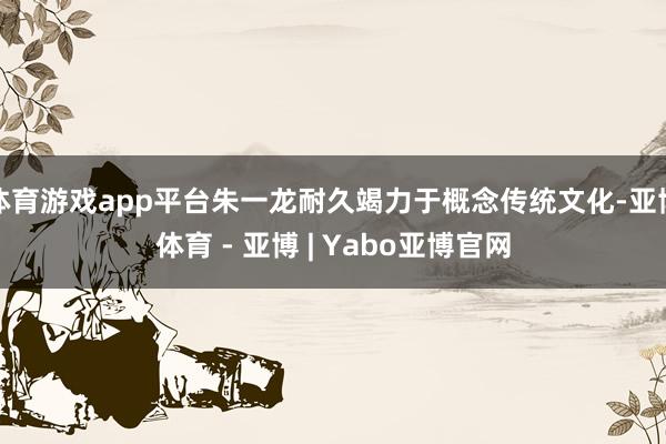 体育游戏app平台朱一龙耐久竭力于概念传统文化-亚博体育 - 亚博 | Yabo亚博官网