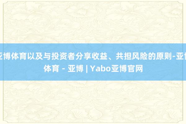 亚博体育以及与投资者分享收益、共担风险的原则-亚博体育 - 亚博 | Yabo亚博官网