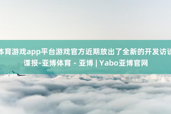体育游戏app平台游戏官方近期放出了全新的开发访谈谍报-亚博体育 - 亚博 | Yabo亚博官网