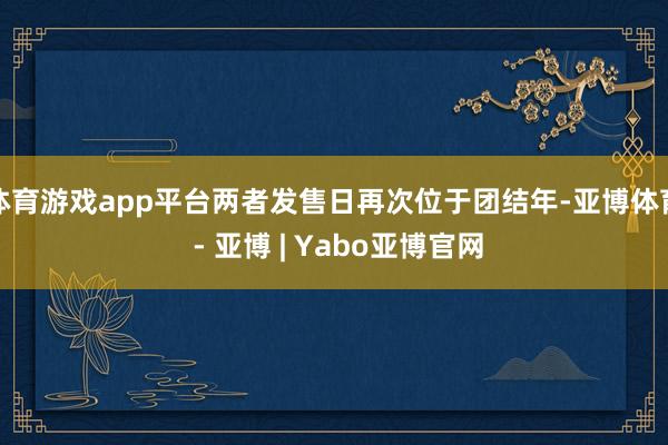 体育游戏app平台两者发售日再次位于团结年-亚博体育 - 亚博 | Yabo亚博官网