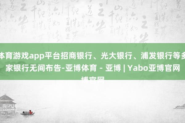 体育游戏app平台招商银行、光大银行、浦发银行等多家银行无间布告-亚博体育 - 亚博 | Yabo亚博官网