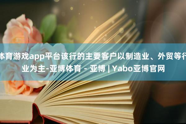 体育游戏app平台该行的主要客户以制造业、外贸等行业为主-亚博体育 - 亚博 | Yabo亚博官网