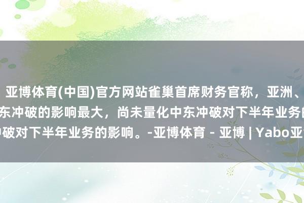 亚博体育(中国)官方网站雀巢首席财务官称，亚洲、大洋洲和非洲业务受到中东冲破的影响最大，尚未量化中东冲破对下半年业务的影响。-亚博体育 - 亚博 | Yabo亚博官网