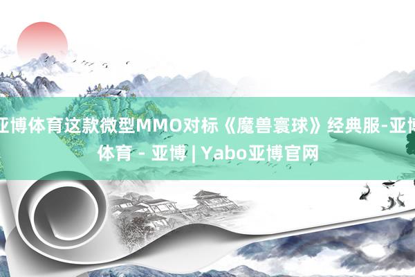 亚博体育这款微型MMO对标《魔兽寰球》经典服-亚博体育 - 亚博 | Yabo亚博官网