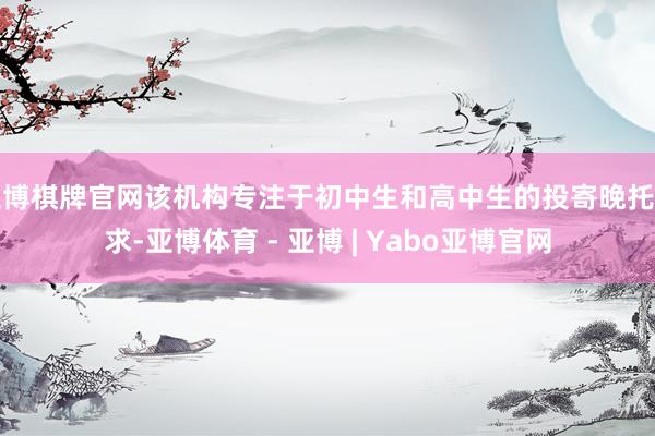 亚博棋牌官网该机构专注于初中生和高中生的投寄晚托需求-亚博体育 - 亚博 | Yabo亚博官网