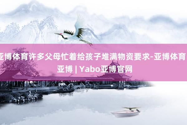 亚博体育许多父母忙着给孩子堆满物资要求-亚博体育 - 亚博 | Yabo亚博官网