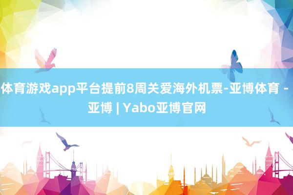 体育游戏app平台提前8周关爱海外机票-亚博体育 - 亚博 | Yabo亚博官网