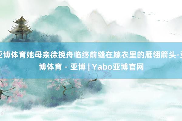 亚博体育她母亲徐挽舟临终前缝在嫁衣里的雁翎箭头-亚博体育 - 亚博 | Yabo亚博官网