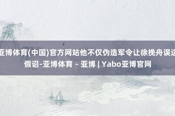 亚博体育(中国)官方网站他不仅伪造军令让徐挽舟误送假诏-亚博体育 - 亚博 | Yabo亚博官网