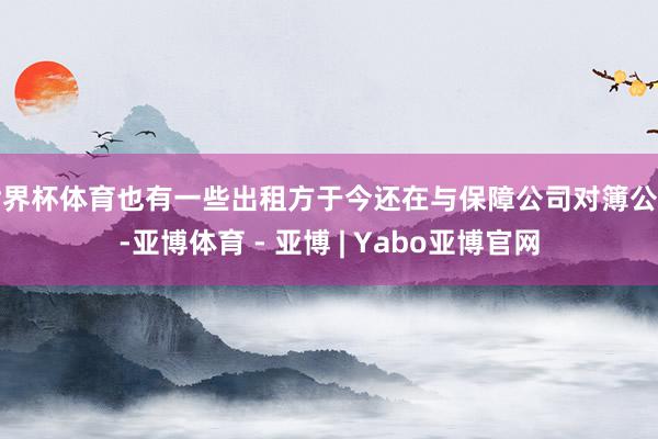 世界杯体育也有一些出租方于今还在与保障公司对簿公堂-亚博体育 - 亚博 | Yabo亚博官网
