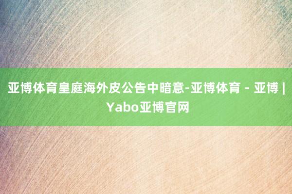 亚博体育皇庭海外皮公告中暗意-亚博体育 - 亚博 | Yabo亚博官网