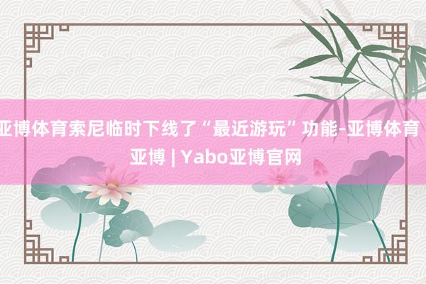 亚博体育索尼临时下线了“最近游玩”功能-亚博体育 - 亚博 | Yabo亚博官网