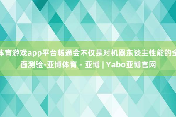 体育游戏app平台畅通会不仅是对机器东谈主性能的全面测验-亚博体育 - 亚博 | Yabo亚博官网