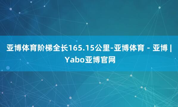 亚博体育阶梯全长165.15公里-亚博体育 - 亚博 | Yabo亚博官网