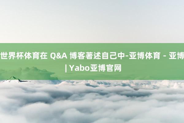 世界杯体育在 Q&A 博客著述自己中-亚博体育 - 亚博 | Yabo亚博官网