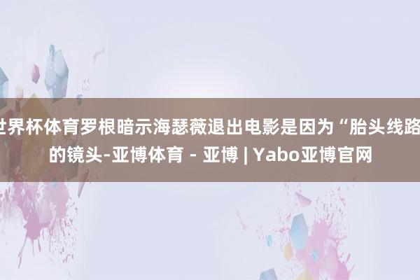 世界杯体育罗根暗示海瑟薇退出电影是因为“胎头线路”的镜头-亚博体育 - 亚博 | Yabo亚博官网