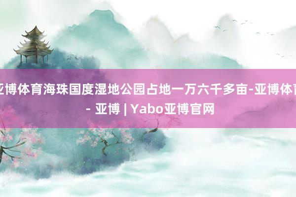 亚博体育海珠国度湿地公园占地一万六千多亩-亚博体育 - 亚博 | Yabo亚博官网
