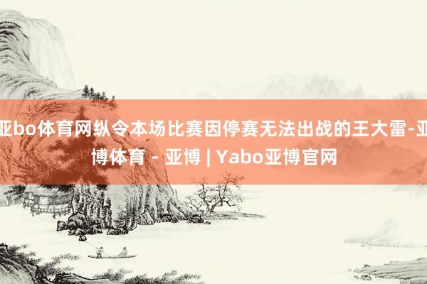 亚bo体育网　　纵令本场比赛因停赛无法出战的王大雷-亚博体育 - 亚博 | Yabo亚博官网