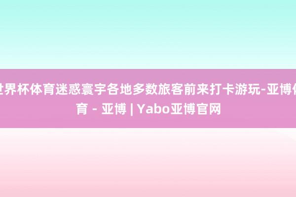 世界杯体育迷惑寰宇各地多数旅客前来打卡游玩-亚博体育 - 亚博 | Yabo亚博官网