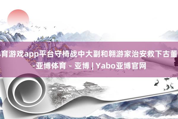 体育游戏app平台守椅战中大副和翱游家治安救下古董商-亚博体育 - 亚博 | Yabo亚博官网