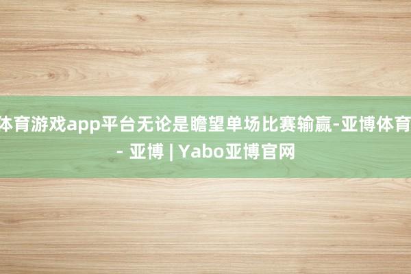 体育游戏app平台无论是瞻望单场比赛输赢-亚博体育 - 亚博 | Yabo亚博官网