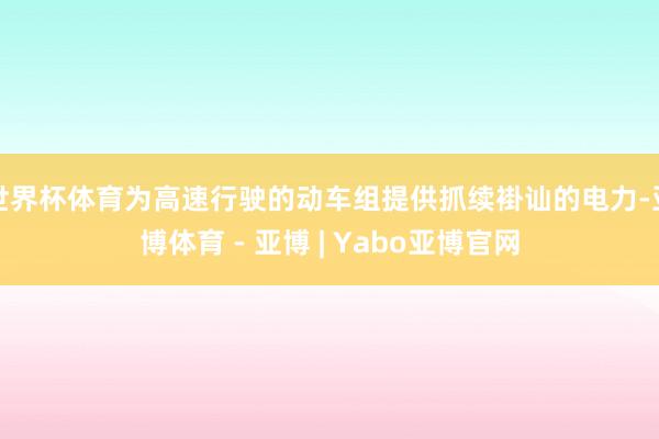 世界杯体育为高速行驶的动车组提供抓续褂讪的电力-亚博体育 - 亚博 | Yabo亚博官网