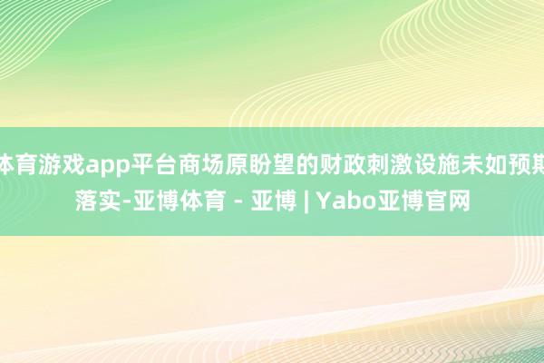 体育游戏app平台商场原盼望的财政刺激设施未如预期落实-亚博体育 - 亚博 | Yabo亚博官网
