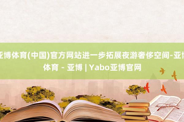亚博体育(中国)官方网站进一步拓展夜游奢侈空间-亚博体育 - 亚博 | Yabo亚博官网
