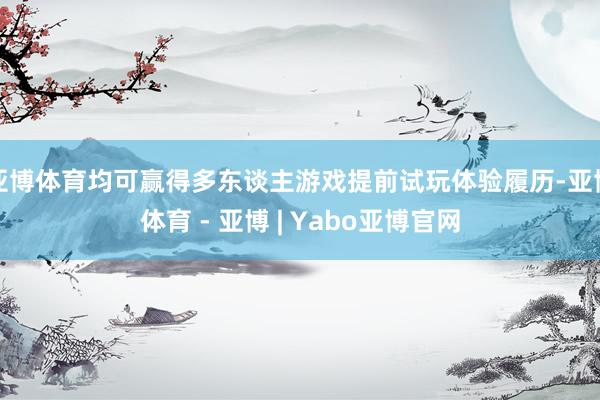 亚博体育均可赢得多东谈主游戏提前试玩体验履历-亚博体育 - 亚博 | Yabo亚博官网