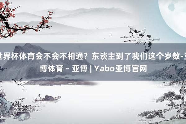 世界杯体育会不会不相通？东谈主到了我们这个岁数-亚博体育 - 亚博 | Yabo亚博官网