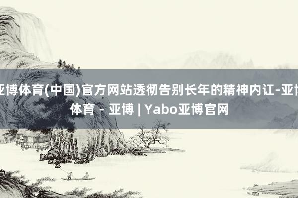 亚博体育(中国)官方网站透彻告别长年的精神内讧-亚博体育 - 亚博 | Yabo亚博官网