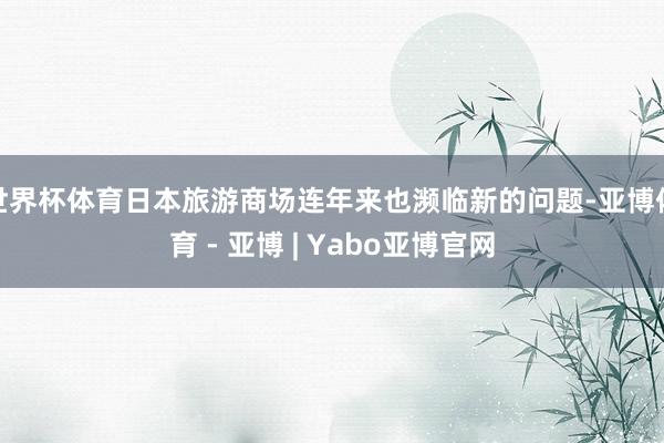 世界杯体育日本旅游商场连年来也濒临新的问题-亚博体育 - 亚博 | Yabo亚博官网